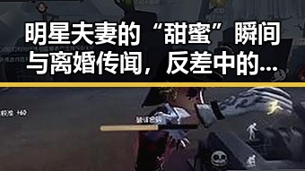 明星夫妻的“甜蜜”瞬间与离婚传闻，反差中的娱乐圈风云