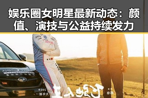 娱乐圈女明星最新动态：颜值、演技与公益持续发力
