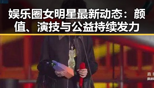 娱乐圈女明星最新动态：颜值、演技与公益持续发力