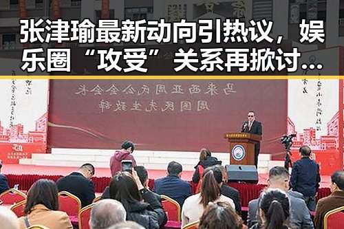 张津瑜最新动向引热议，娱乐圈“攻受”关系再掀讨论潮