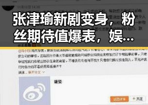 张津瑜新剧变身，粉丝期待值爆表，娱乐圈又现“爆款”反转！
