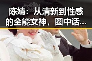 陈婧：从清新到性感的全能女神，圈中话题不断🔥