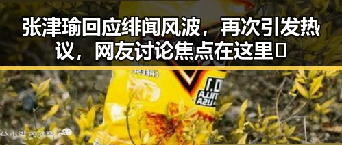张津瑜回应绯闻风波，再次引发热议，网友讨论焦点在这里🔥